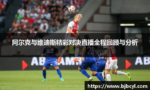 阿尔克与维迪斯精彩对决直播全程回顾与分析