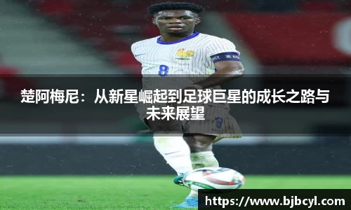 楚阿梅尼：从新星崛起到足球巨星的成长之路与未来展望