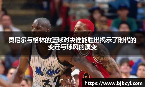 奥尼尔与格林的篮球对决谁能胜出揭示了时代的变迁与球风的演变